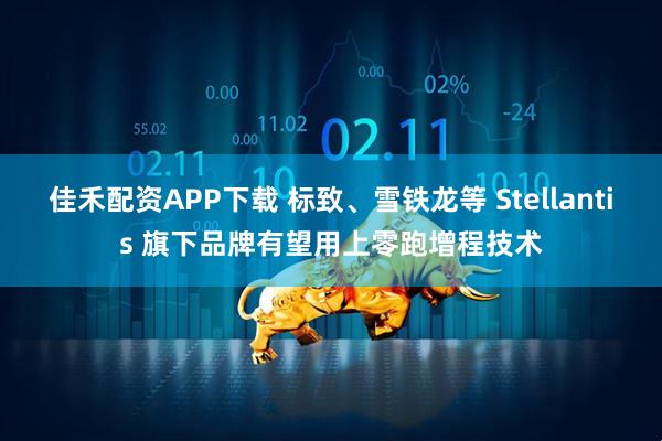 佳禾配资APP下载 标致、雪铁龙等 Stellantis 旗下品牌有望用上零跑增程技术