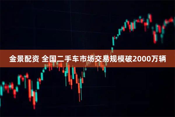 金景配资 全国二手车市场交易规模破2000万辆