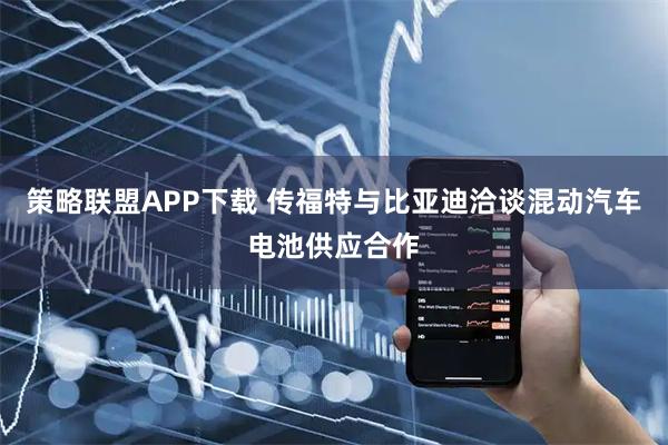 策略联盟APP下载 传福特与比亚迪洽谈混动汽车电池供应合作