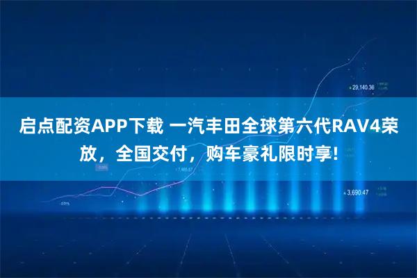 启点配资APP下载 一汽丰田全球第六代RAV4荣放，全国交付，购车豪礼限时享!