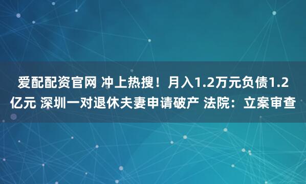 爱配配资官网 冲上热搜！月入1.2万元负债1.2亿元 深圳一对退休夫妻申请破产 法院：立案审查