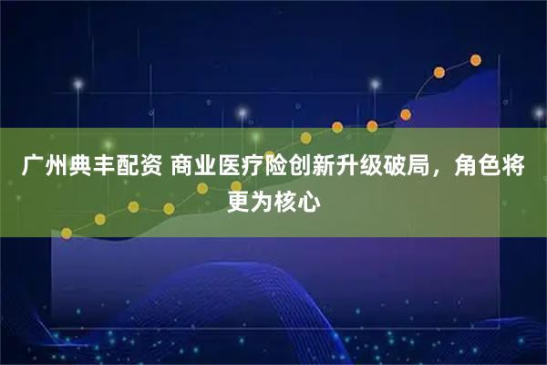 广州典丰配资 商业医疗险创新升级破局，角色将更为核心