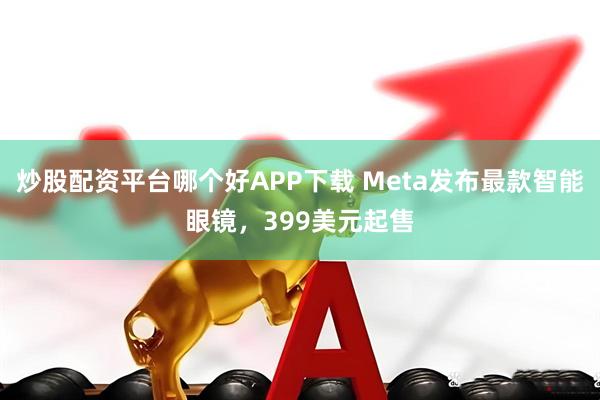 炒股配资平台哪个好APP下载 Meta发布最款智能眼镜，399美元起售