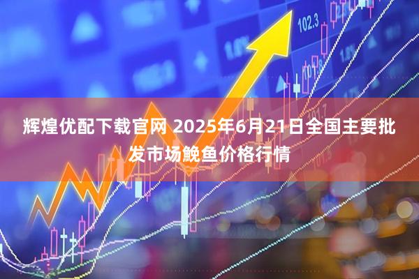 辉煌优配下载官网 2025年6月21日全国主要批发市场鮸鱼价格行情