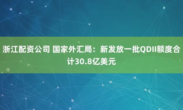 浙江配资公司 国家外汇局：新发放一批QDII额度合计30.8亿美元