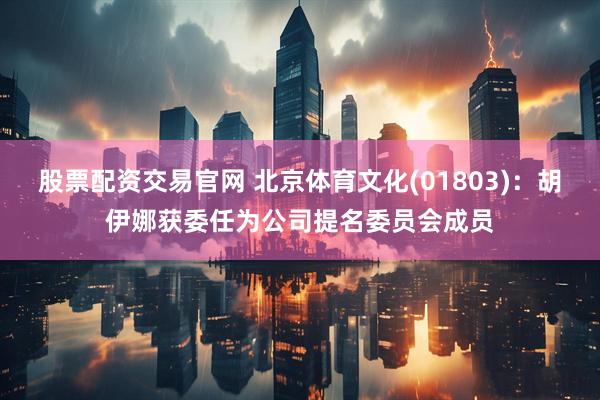 股票配资交易官网 北京体育文化(01803)：胡伊娜获委任为公司提名委员会成员