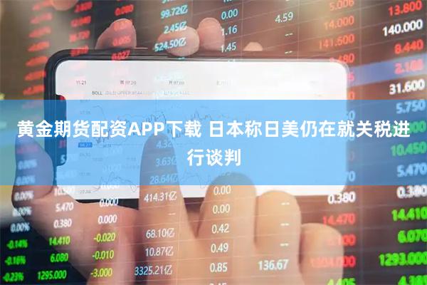 黄金期货配资APP下载 日本称日美仍在就关税进行谈判