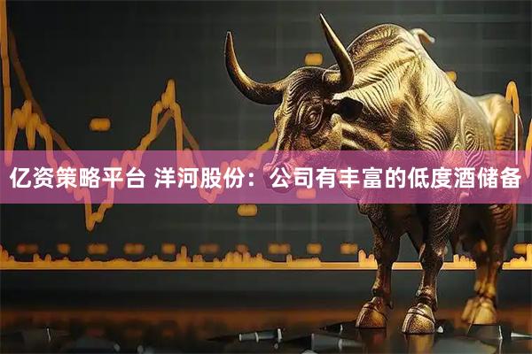 亿资策略平台 洋河股份：公司有丰富的低度酒储备