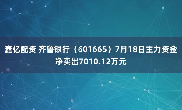 鑫亿配资 齐鲁银行（601665）7月18日主力资金净卖出7010.12万元