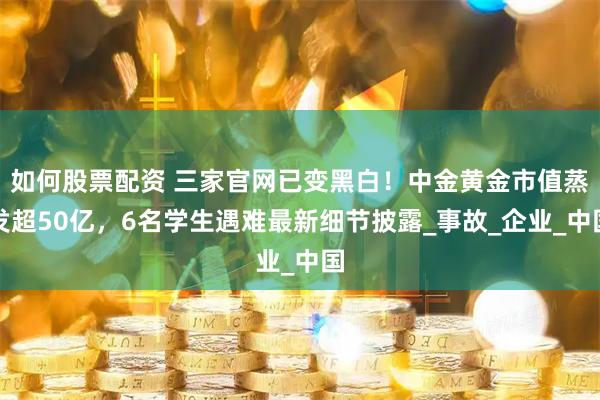 如何股票配资 三家官网已变黑白!中金黄金市值蒸发超50亿,6名学生遇难最新细节披露_事故_企业_中国