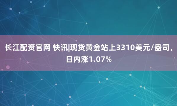 长江配资官网 快讯|现货黄金站上3310美元/盎司,日内涨1.07%
