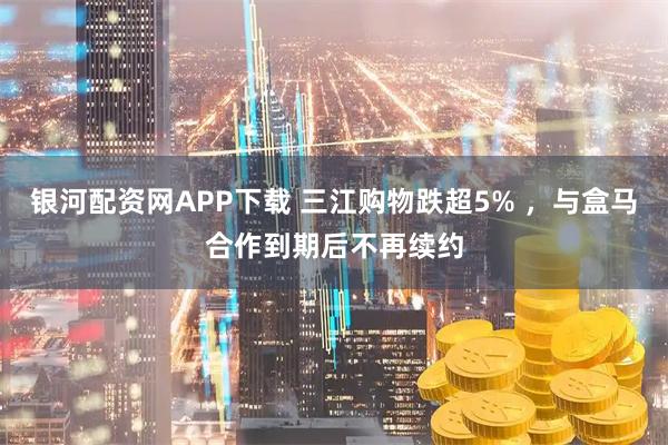 银河配资网APP下载 三江购物跌超5% ,与盒马合作到期后不再续约