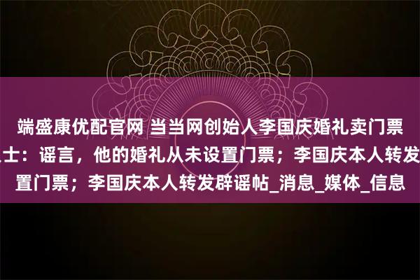 端盛康优配官网 当当网创始人李国庆婚礼卖门票，报价2万元？知情人士：谣言，他的婚礼从未设置门票；李国庆本人转发辟谣帖_消息_媒体_信息
