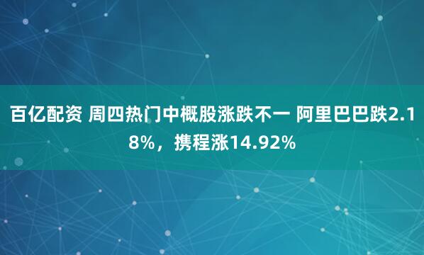百亿配资 周四热门中概股涨跌不一 阿里巴巴跌2.18%，携程涨14.92%