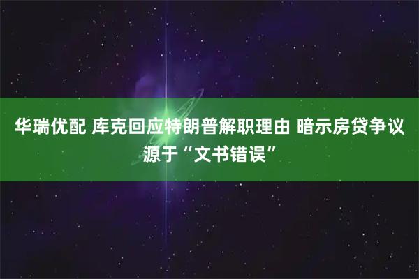 华瑞优配 库克回应特朗普解职理由 暗示房贷争议源于“文书错误”