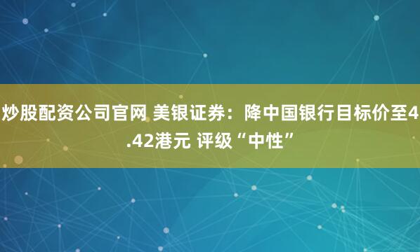 炒股配资公司官网 美银证券:降中国银行目标价至4.42港元 评级“中性”