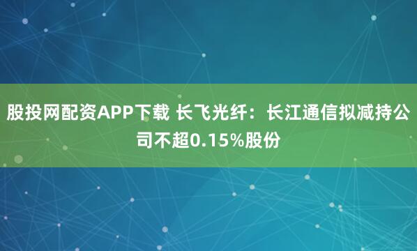 股投网配资APP下载 长飞光纤：长江通信拟减持公司不超0.15%股份