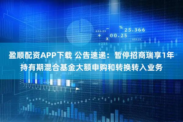 盈顺配资APP下载 公告速递：暂停招商瑞享1年持有期混合基金大额申购和转换转入业务