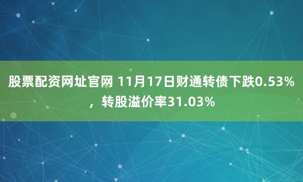 股票配资网址官网 11月17日财通转债下跌0.53%，转股溢价率31.03%