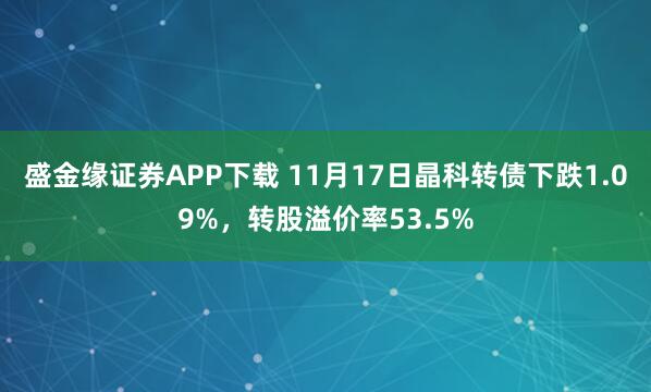 盛金缘证券APP下载 11月17日晶科转债下跌1.09%,转股溢价率53.5%