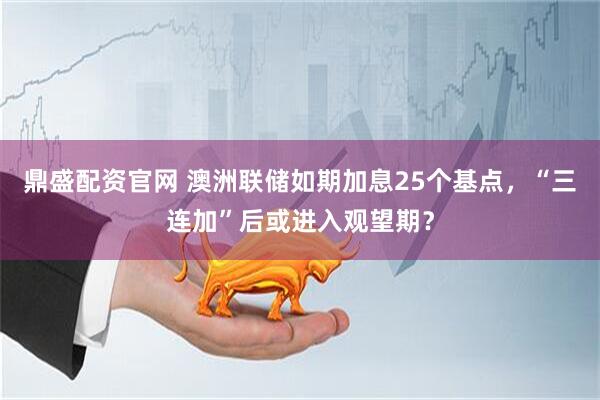 鼎盛配资官网 澳洲联储如期加息25个基点，“三连加”后或进入观望期？