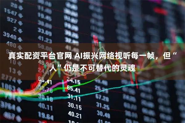 真实配资平台官网 AI振兴网络视听每一帧,但“人”仍是不可替代的灵魂