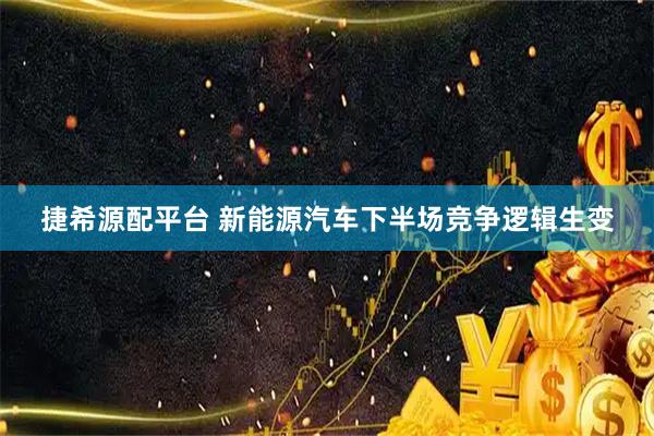 捷希源配平台 新能源汽车下半场竞争逻辑生变