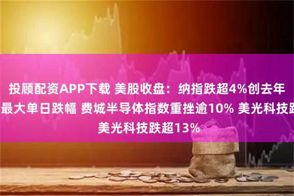 投顾配资APP下载 美股收盘：纳指跌超4%创去年4月以来最大单日跌幅 费城半导体指数重挫逾10% 美光科技跌超13%