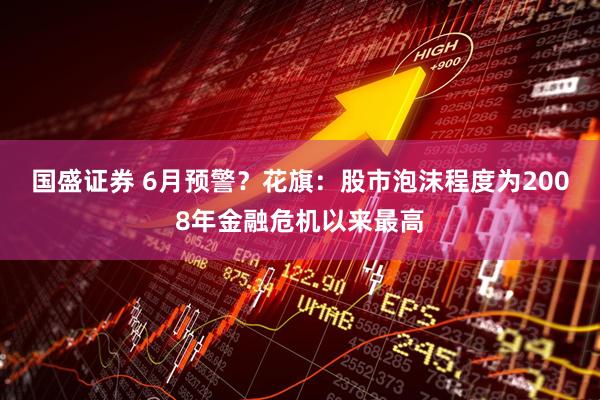 国盛证券 6月预警?花旗:股市泡沫程度为2008年金融危机以来最高